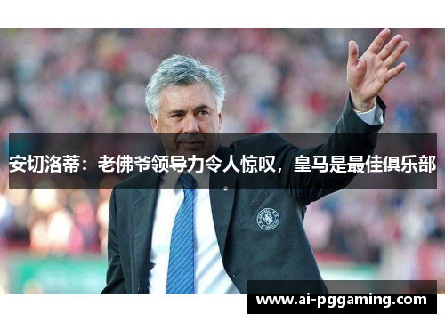 安切洛蒂：老佛爷领导力令人惊叹，皇马是最佳俱乐部