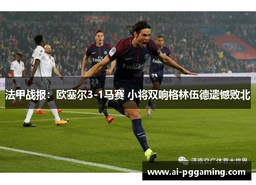 法甲战报：欧塞尔3-1马赛 小将双响格林伍德遗憾败北